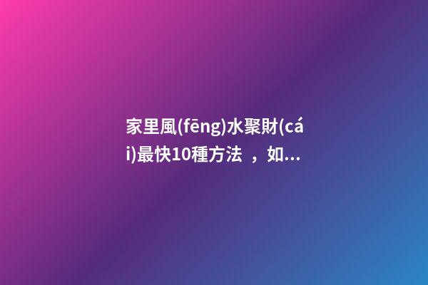 家里風(fēng)水聚財(cái)最快10種方法，如何催旺家里的財(cái)運(yùn)